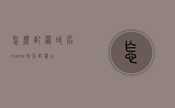怎么配置域名cname（域名配置ip），如何配置域名CNAME及IP地址映射？，域名CNAME配置与IP地址映射详解，步骤指南 第1张