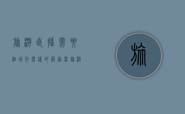 旅游直播需要租用什么样的服务器（旅游直播怎么样），旅游直播的服务器需求与选择策略解析，旅游直播的服务器需求与选择策略解析，租用服务器类型和策略探讨，旅游直播服务器需求解析，选择策略与租用类型探讨，旅游直播服务器需求与选择策略解析，探讨服务器类型和租用策略的最佳实践，旅游直播服务器需求解析，选择与租用策略最佳实践探讨，旅游直播服务器需求解析，选择策略、租用类型及最佳实践探讨 第1张