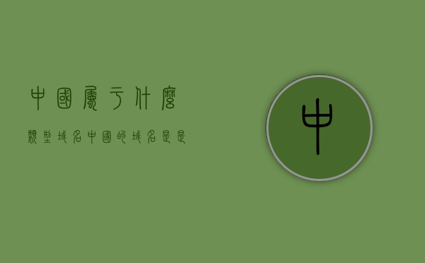 中国属于什么类型域名（中国的域名是是什么），中国的域名类型及其标识解析，中国域名的定义与特点，中国域名的类型、定义、特点与标识解析，全面解析中国域名所属类型及其独特性，全面解析中国域名所属类型及其独特性，域名类型、定义、特点与标识解析指南，中国域名的类型、定义、特点与全面解析，域名标识指南，中国域名的类型、定义、特点与全面解析，域名标识指南