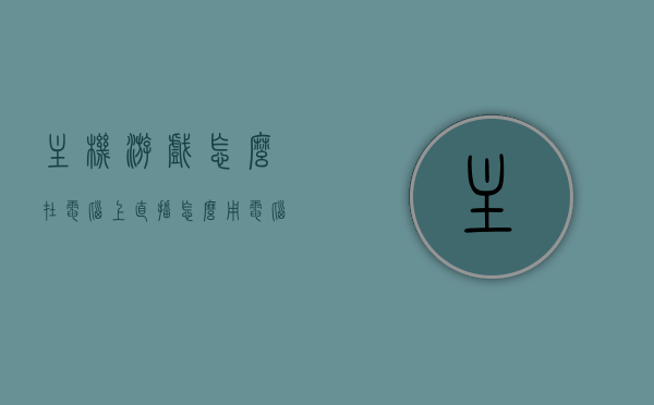 主机游戏怎么在电脑上直播（怎么用电脑游戏直播），电脑主机游戏直播教程，如何在电脑上进行游戏直播，电脑主机游戏直播教程，如何在电脑上进行游戏直播及直播主机游戏的方法，电脑主机游戏直播全攻略，直播教程与操作指南，电脑主机游戏直播全攻略，直播教程与操作指南，轻松上手游戏直播！，电脑主机游戏直播全攻略，直播教程与操作指南，轻松上手游戏直播！，电脑主机游戏直播全攻略，从零开始，轻松上手游戏直播！，电脑主机游戏直播从零开始全攻略，轻松上手游戏直播教程与操作指南