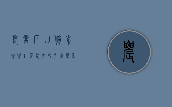 农业户口备案需要什么资料和手续和证件（办理农业户口认定需要什么条件），农业户口备案所需资料、手续与证件，办理农业户口认定条件全解析，农业户口备案手续及所需资料、证件全解析，办理农业户口认定条件详解，农业户口备案手续及所需资料证件全解析，办理条件与流程详解