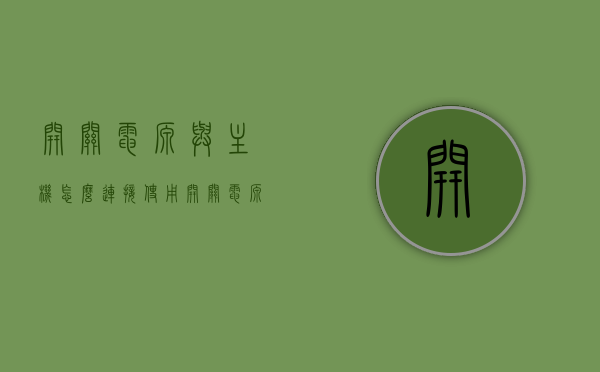 开关电源与主机怎么连接使用（开关电源与主机怎么连接使用方法），开关电源与主机的连接使用指南，步骤与操作方法解析