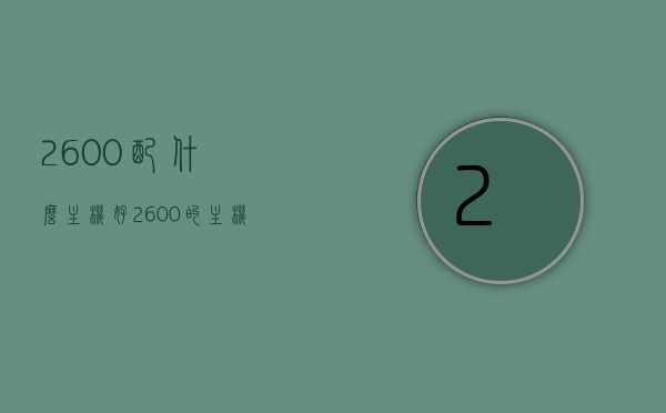 2600配什么主机好（2600的主机怎么样），关于CPU 2600的主机配置选择及性能评价，关于CPU 2600主机配置的选择与性能评价，最佳主机搭配指南，AMD Ryzen 5 2600主机配置选择与性能评价指南，最佳搭配推荐，AMD Ryzen 5 2600主机配置选择与性能评价，最佳搭配推荐指南，AMD Ryzen 5 2600主机配置选择指南，性能评价与最佳搭配推荐，AMD Ryzen 5 260 主机配置选择指南，性能评价与最佳搭配推荐