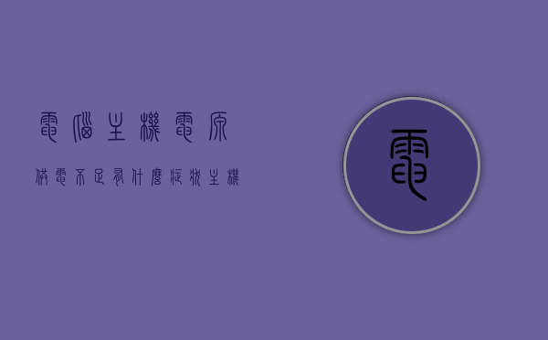电脑主机电源供电不足有什么症状（主机电源不足怎么办），电脑主机电源供电不足的症状及解决方案