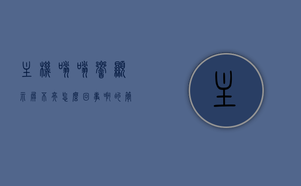 主机嗡嗡响显示屏不亮怎么回事啊的简单介绍，主机嗡嗡响显示屏不亮的原因及解决方式简单介绍，主机嗡嗡响显示屏不亮的原因及解决方式详解，常见问题简单介绍 第1张