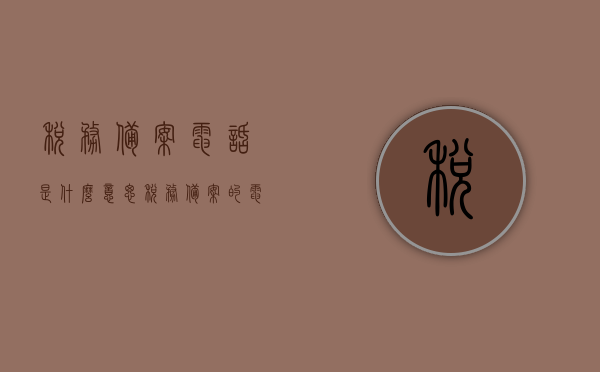 税务备案电话是什么意思（税务备案的电话号码怎么查），关于税务备案电话的详解，如何查询税务备案电话号码？