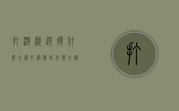 打游戏选择什么主机（打游戏配什么主机），游戏玩家必备，如何选择最佳游戏主机，如何选择最佳游戏主机，游戏玩家必备的主机选择指南，游戏玩家必备指南，如何选择最佳游戏主机？主机选择全攻略！，游戏玩家必备指南，如何选择最佳游戏主机与主机选择全攻略！
