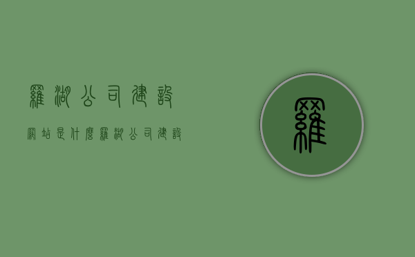 罗湖公司建设网站是什么（罗湖公司建设网站是什么网站啊），罗湖公司建设网站简介及功能概述，罗湖公司建设网站的简介与功能概述，一站式在线平台服务网站