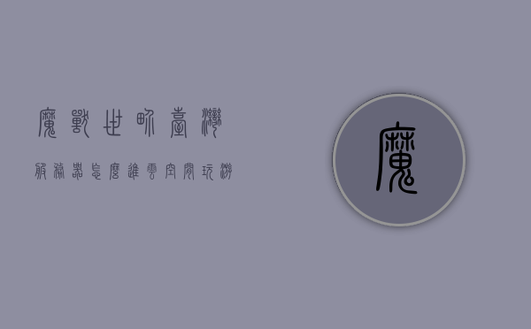 魔兽世界台湾服务器怎么进云空间玩游戏（魔兽世界台服登录界面），魔兽世界台服，如何进入云空间玩游戏的指南，魔兽世界台服指南，如何进入云空间玩游戏的步骤详解，魔兽世界台服进入云空间游戏指南，登录步骤详解与攻略，魔兽世界台服进入云空间游戏指南，登录步骤详解与攻略