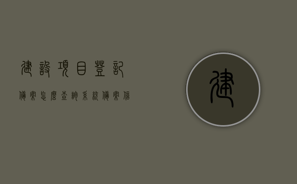 建设项目登记备案怎么查询系统备案信息（建设项目登记表备案系统），如何查询建设项目登记备案系统信息（备案系统操作指南）