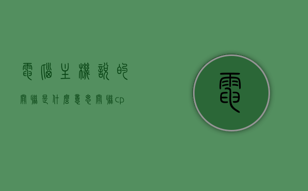 电脑主机说的关联是什么意思（关联cpu什么意思），电脑主机中的关联解析，关联与CPU的含义探究