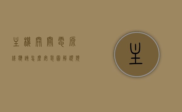 主机开关电源线应该怎么安装图解视频（主机开关的线怎么接），图解教程，主机开关电源线的正确安装步骤（视频教程），主机开关电源线的安装图解与视频教程，正确接线步骤指南