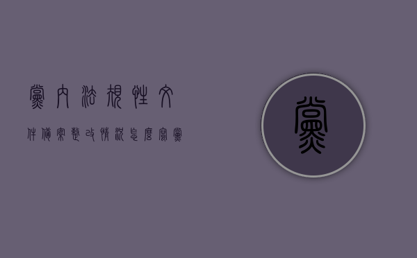 党内法规性文件备案整改情况怎么写（党内法规和规范性文件备案规定心得体会），关于党内法规性文件备案整改情况及备案规定的心得体会总结，党内法规性文件备案整改情况及备案规定的心得体会总结，党内法规性文件备案整改情况及备案规定的心得体会总结，党内法规性文件备案整改情况及备案规定深度解读与心得体会总结，党内法规性文件备案整改深度解读与心得体会总结，党内法规性文件备案整改深度解读与心得体会总结报告，从备案规定到实践操作的反思与总结