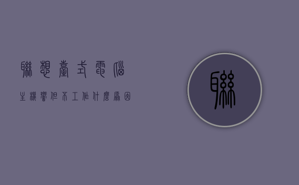联想台式电脑主机响但不工作什么原因（联想台式电脑主机响但不工作什么原因造成的），联想台式电脑主机响但无法工作，原因解析与排查指南，联想台式电脑主机响却不工作，原因解析与排查指南