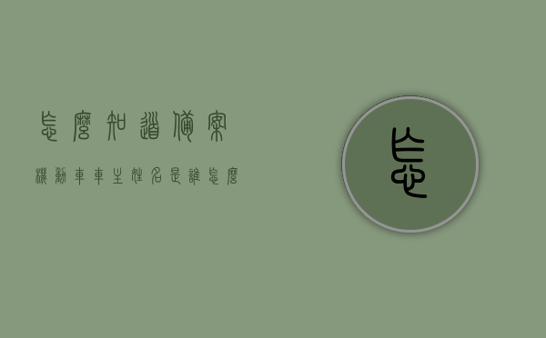 怎么知道备案机动车车主姓名是谁（怎么知道备案机动车车主姓名是谁的），如何查询备案机动车车主姓名？，如何查询备案机动车车主姓名？全程解析！