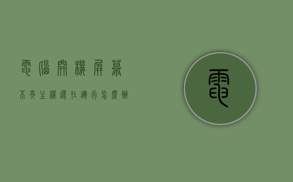 电脑开机屏幕不亮主机还在运行怎么办（电脑开机时屏幕不亮主机还在运行），电脑开机屏幕不亮但主机运行解决办法，诊断与修复指南，电脑开机屏幕不亮但主机运行，解决方法和诊断指南，电脑开机屏幕不亮但主机运行，诊断与修复指南及解决策略，电脑开机屏幕不亮但主机运行，诊断、修复指南与解决策略，电脑开机屏幕不亮但主机运行，诊断、修复与解决策略指南，电脑开机屏幕不亮但主机运行，诊断、修复与解决策略指南，电脑开机屏幕不亮但主机运行，诊断、修复与解决策略全指南，电脑开机屏幕不亮但主机运行，全面诊断、修复与解决策略指南