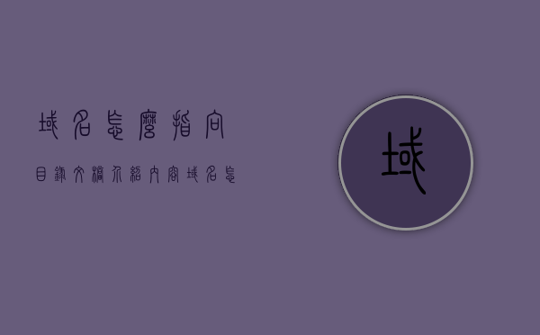 域名怎么指向目录文档介绍内容（域名怎么指向服务器），域名指向目录文档详解，如何设置域名指向服务器，详解域名指向目录文档设置，域名如何指向服务器及目录配置指南，域名指向服务器及目录配置详解，设置指南与操作教程，域名指向服务器及目录配置详解，设置指南与操作教程，域名指向服务器及目录配置详解，设置指南与操作教程全解析，域名指向服务器及目录配置详解，设置指南与操作教程全解析