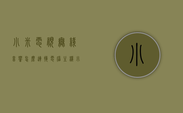 小米电视无线音响怎么连接电脑主机（小米电视无线音响怎么连接电脑主机上），小米电视无线音响连接电脑主机的步骤指南，小米电视无线音响连接电脑主机的步骤教程，连接指南与操作技巧