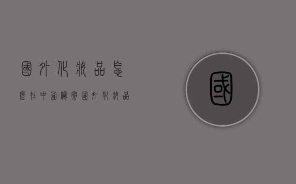 国外化妆品怎么在中国备案（国外化妆品需要备案吗），国外化妆品在中国备案流程解析，备案要求与步骤指南，国外化妆品在中国备案流程全解析，备案要求与步骤指南，国外化妆品在中国备案流程详解，备案要求与步骤指南