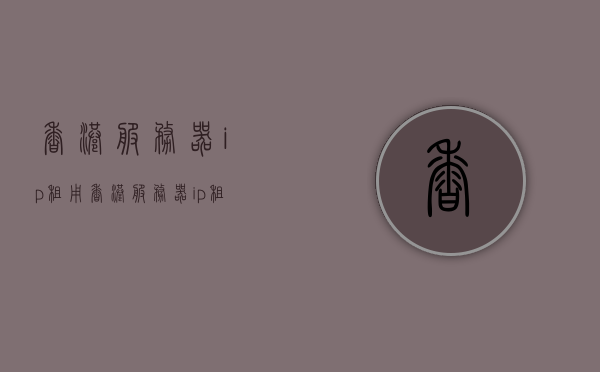 香港服务器ip租用（香港服务器ip租用什么意思），香港服务器IP租用详解，概念与优势