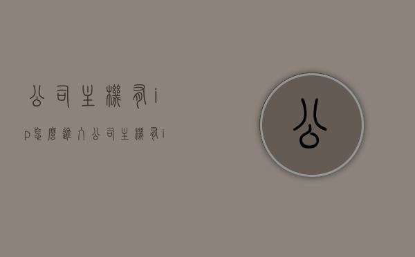 公司主机有ip怎么进入（公司主机有ip怎么进入网络），如何通过网络IP进入公司主机？IP访问公司主机指南，IP访问公司主机，指南与步骤解析