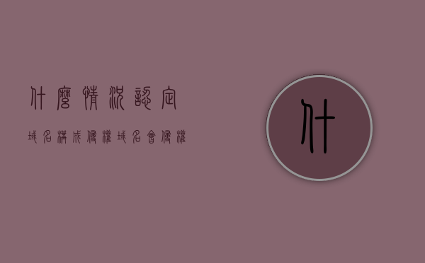 什么情况认定域名构成侵权（域名会侵权吗），域名侵权认定标准及域名是否构成侵权探讨，域名侵权认定详解，标准与探讨，域名侵权的认定详解，标准、探讨与详解攻略秘籍