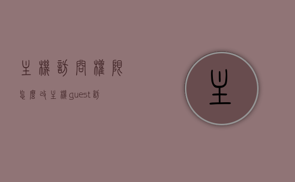 主机访问权限怎么改（主机guest访问权限怎么设置），如何设置主机Guest账户的访问权限，如何设置主机Guest账户的访问权限与修改主机访问权限指南