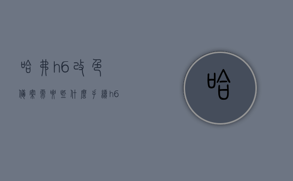 哈弗h6改色备案需要些什么手续（h6改色要多少钱一套），哈弗H6改色备案流程及费用全解析，哈弗H6改色备案手续及费用全攻略，流程解析与改色成本揭秘