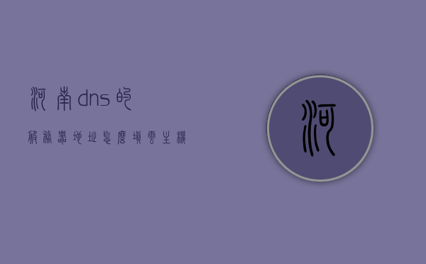 河南dns的服务器地址怎么填云主机（河南省dns地址），河南DNS服务器地址如何配置云主机？，河南DNS服务器地址配置云主机指南，如何填写DNS服务器地址？，河南DNS服务器地址配置云主机指南，填写DNS服务器地址的步骤与注意事项，河南DNS服务器地址配置云主机指南，填写步骤与注意事项，河南DNS服务器地址配置云主机指南，填写步骤与注意事项，河南DNS服务器地址配置云主机指南，填写步骤与注意事项，河南DNS服务器地址配置云主机指南，填写步骤、注意事项及DNS服务器选择建议