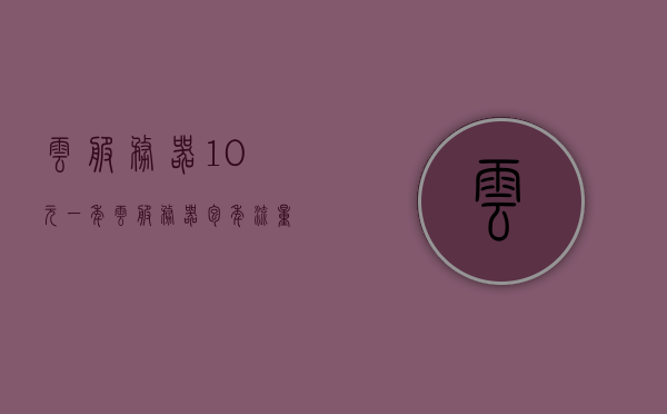 云服务器10元一年（云服务器包年流量另收费吗），云服务器年付仅需10元，包年流量收费细则解析，云服务器年付仅需10元，包年流量收费细则解析，云服务器年付低至10元，包年流量收费细则深度解析 第1张