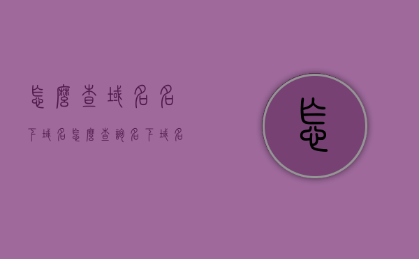 怎么查域名名下域名（怎么查询名下域名），如何查询名下已注册的域名？