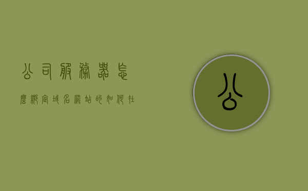公司服务器怎么绑定域名网站的（如何在服务器端绑定域名），公司服务器绑定域名网站的详细步骤指南（服务器端绑定域名全攻略），公司服务器绑定域名网站的详细步骤指南，从服务器端绑定域名到网站运行全攻略，公司服务器绑定域名网站的详细步骤指南，从域名绑定到网站运行的全攻略，公司服务器绑定域名网站的详细步骤指南，从域名绑定到网站运行全程解析。，公司服务器绑定域名网站的全程指南，从域名绑定到网站运行详解