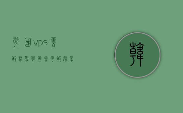 韩国vps云服务器（韩国云云服务器），韩国VPS云服务器与云技术概览，韩国VPS云服务器及云技术概览，韩国VPS云服务器与云技术深度解析，概览与特性