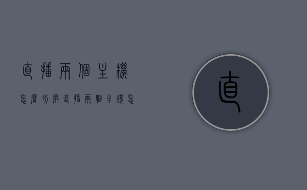 直播两个主机怎么切换（直播两个主机怎么切换啊），如何切换直播中的两个主机？攻略分享！，直播主机切换攻略，如何轻松切换两个主机？