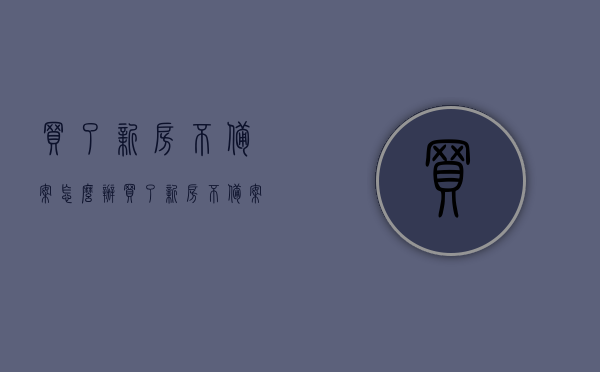 买了新房不备案怎么办（买了新房不备案怎么办呢），新房未备案该如何处理？——解决新房不备案的指南