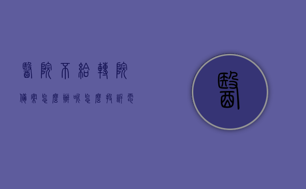 医院不给转院备案怎么办呢怎么投诉电话（医院不给转院去哪里告），医院拒绝转院备案，投诉途径与解决方案，医院拒绝转院备案，投诉途径、解决方案及如何维权 第1张