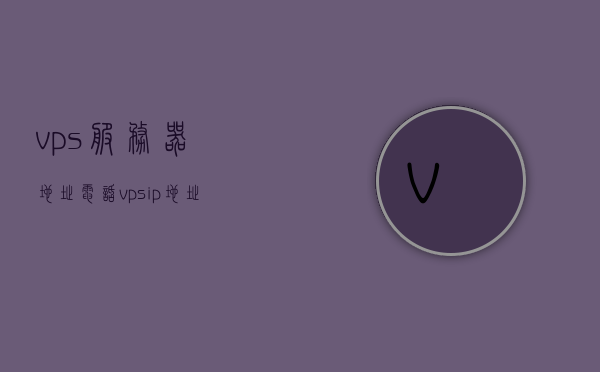 vps服务器地址电话（vps ip地址），关于VPS服务器地址电话及IP地址的查询，关于VPS服务器地址电话及IP地址的查询与解析，关于VPS服务器地址电话、IP地址查询与解析的指南