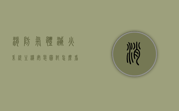 消防气体灭火系统主机安装图纸怎么看（消防气体灭火系统安装多少钱一套?），消防气体灭火系统主机安装图纸解读及系统安装成本分析