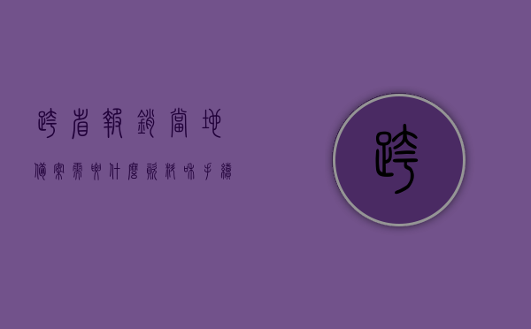 跨省报销当地备案需要什么资料和手续（跨省报销当地备案需要什么资料和手续费），跨省报销当地备案所需资料与手续全攻略（含手续费），跨省报销当地备案手续全攻略，所需资料、费用及流程详解，跨省报销当地备案手续全攻略，所需资料、费用及流程详解（含手续费），跨省报销当地备案手续全攻略，所需资料、费用及流程详解（含手续费详解），跨省报销当地备案手续全攻略，所需资料、费用及流程详解（含手续费详解版）