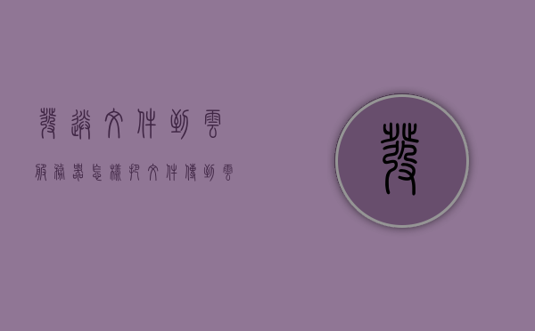 发送文件到云服务器（怎样把文件传到云服务器上），如何将文件成功上传到云服务器？详细步骤解析！，详细步骤解析，如何将文件成功上传到云服务器！，详细步骤解析，如何将文件成功上传到云服务器！，详细解析，如何将文件成功上传到云服务器的方法与步骤指南！ 第1张