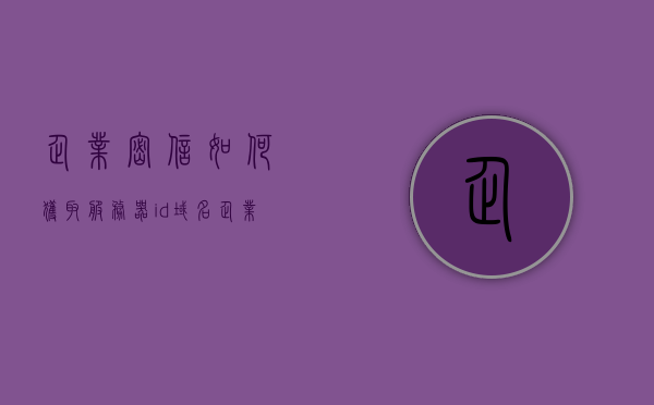 企业密信如何获取服务器id域名（企业密信如何获取服务器id域名密码），企业密信获取服务器ID域名指南（含密码获取方法）