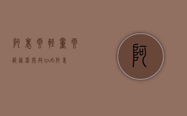 阿里云轻量云服务器开启ipv6（阿里云ipv6ddns），阿里云轻量云服务器IPv6功能开启及IPv6 DDNS使用指南