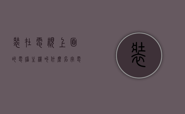 装在电视上面的电脑主机叫什么名称（电视安装电脑主机怎么连接），电视用电脑主机的连接与命名，电脑主机安装于电视上的名称及操作指南，电脑主机安装于电视上的名称及连接指南，操作方法与操作原理解析，电脑主机安装于电视上的名称及连接指南，操作方法与原理解析，电脑主机安装于电视上的连接与命名解析，操作指南及原理解析，电脑主机安装于电视上的连接方法与命名解析，操作指南及原理解析