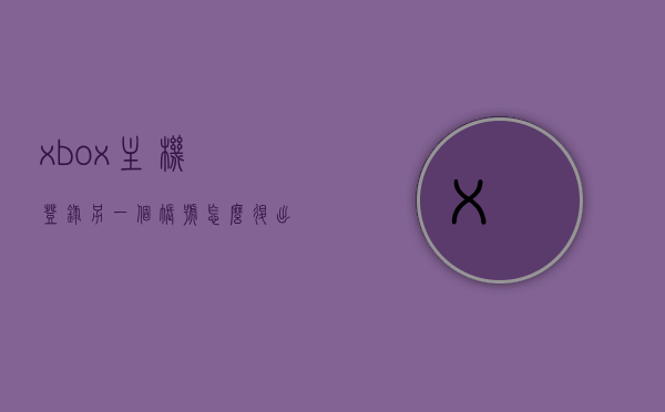 xbox主机登录另一个账号怎么退出（xbox主机登录另一个账号怎么退出），Xbox主机如何退出登录的另一个账号？详细步骤解析