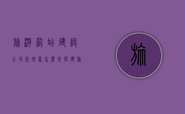 旅游网站建设公司代理商怎么找（搭建旅游公司网站首页结构），如何寻找旅游网站建设公司代理商并搭建旅游公司网站首页结构