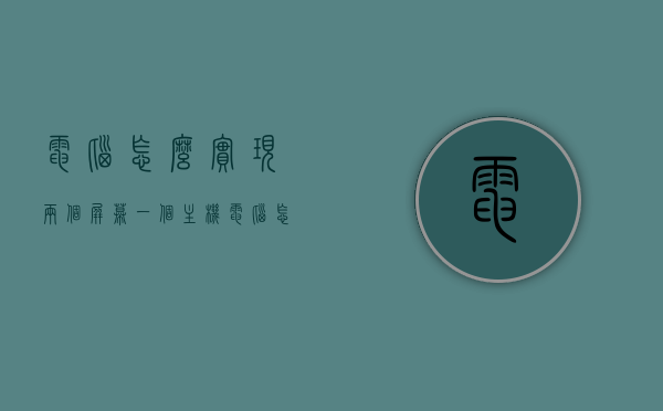 电脑怎么实现两个屏幕一个主机（电脑怎么实现两个屏幕一个主机一个显示），电脑如何实现一台主机连接两个屏幕显示？