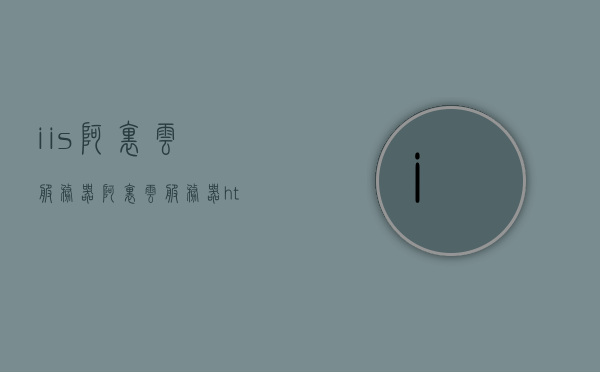 iis阿里云服务器(阿里云服务器https)，阿里云服务器IIS详解，从HTTPS到实践应用
