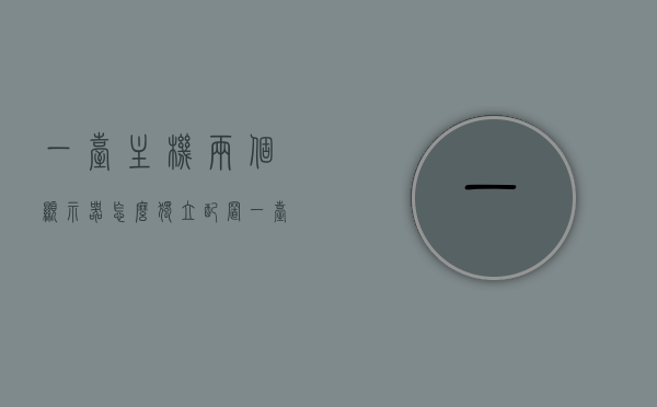 一台主机两个显示器怎么独立配置（一台主机二个显示器），一台主机连接两个显示器，独立配置指南