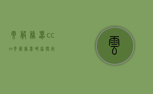 云服务器ccm（云服务器哪家便宜），云服务器CCM，探寻性价比之选，哪家云服务器更便宜？，探寻云服务器CCM性价比之选，哪家云服务器更便宜？，探寻云服务器CCM性价比之选，哪家云服务器更便宜？，探寻云服务器CCM性价比之选，哪家云服务器更便宜？，探寻云服务器CCM性价比之选，哪家云服务商更便宜？