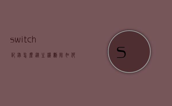 switch记录怎么从主机删除（如何把switch游戏记录删除），Switch游戏记录删除方法与步骤解析，Switch游戏记录删除方法与步骤解析，从主机彻底移除游戏记录指南，Switch游戏记录删除方法与步骤详解，从主机彻底移除游戏记录的指南，Switch游戏记录删除方法与步骤详解，从主机彻底移除游戏记录的指南，Switch游戏记录删除方法与步骤详解，从主机彻底移除游戏记录的指南，Switch游戏记录删除方法与步骤详解，从主机彻底移除游戏记录的指南全攻略